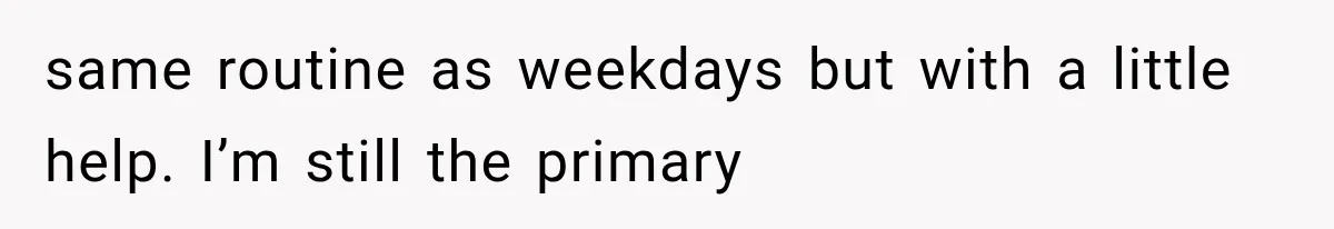 same routine as weekdays but with a little help. I’m still the primary