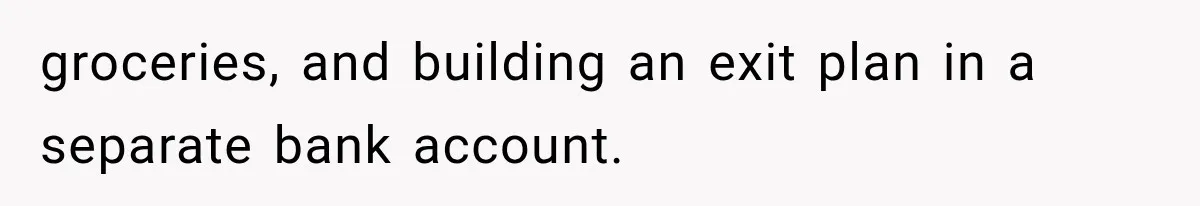 groceries, and building an exit plan in a separate bank account.