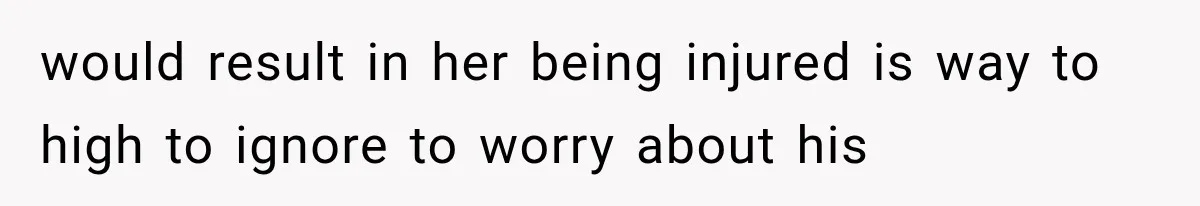 would result in her being injured is way to high to ignore to worry about his
