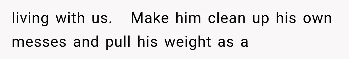 living with us.   Make him clean up his own messes and pull his weight as a