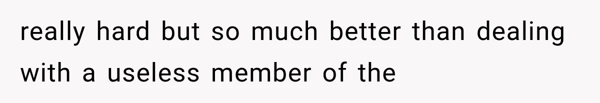 really hard but so much better than dealing with a useless member of the