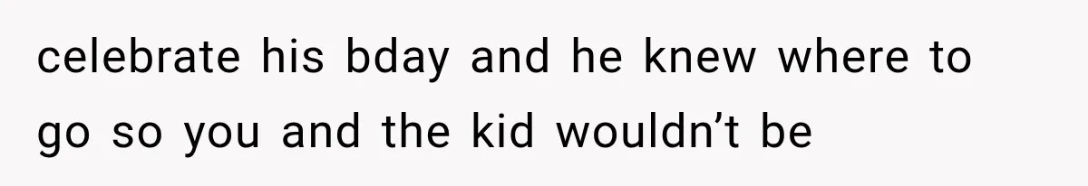celebrate his bday and he knew where to go so you and the kid wouldn’t be