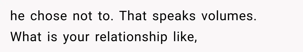 he chose not to. That speaks volumes.   What is your relationship like,