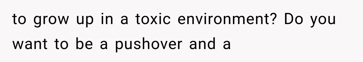 to grow up in a toxic environment? Do you want to be a pushover and a