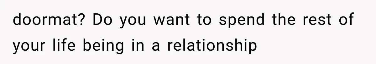 doormat? Do you want to spend the rest of your life being in a relationship