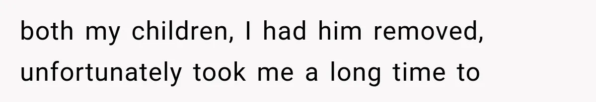 both my children, I had him removed, unfortunately took me a long time to