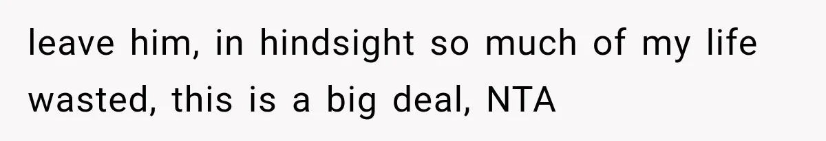 leave him, in hindsight so much of my life wasted, this is a big deal, NTA