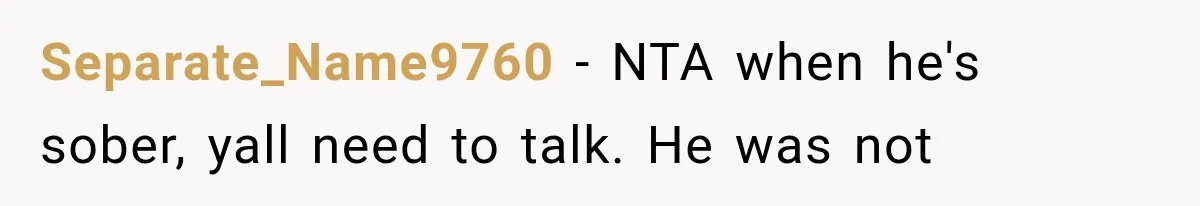 Separate_Name9760 − NTA when he's sober, yall need to talk. He was not