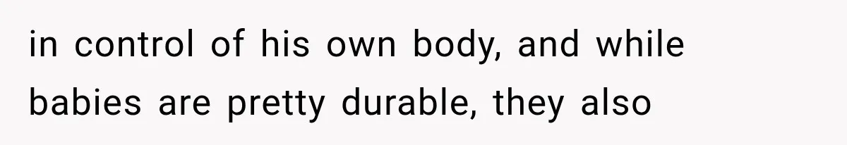 in control of his own body, and while babies are pretty durable, they also