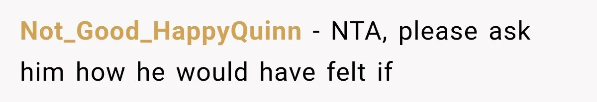 Not_Good_HappyQuinn − NTA, please ask him how he would have felt if
