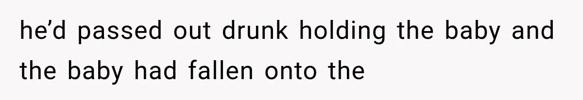 he’d passed out drunk holding the baby and the baby had fallen onto the