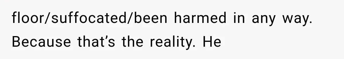 floor/suffocated/been harmed in any way. Because that’s the reality. He