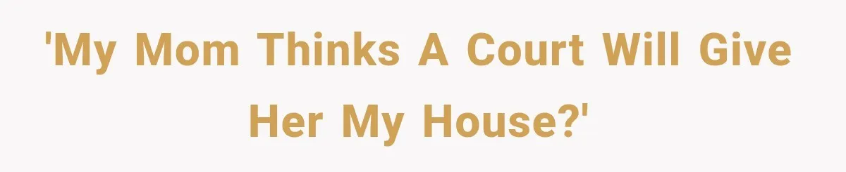 'My mom thinks a court will give her my house?'