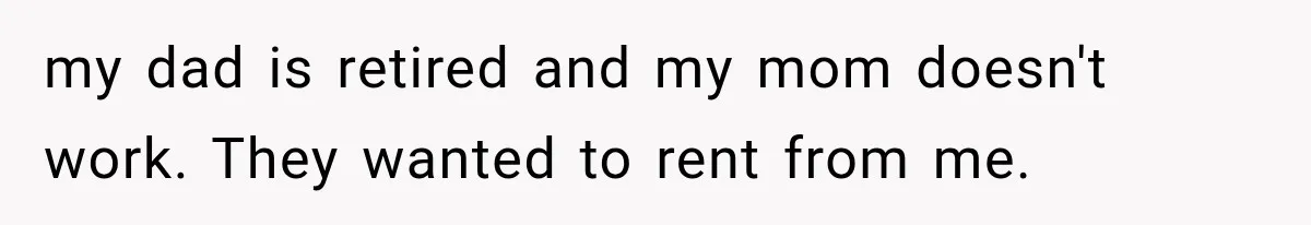 my dad is retired and my mom doesn't work. They wanted to rent from me.