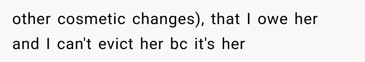 other cosmetic changes), that I owe her and I can't evict her bc it's her