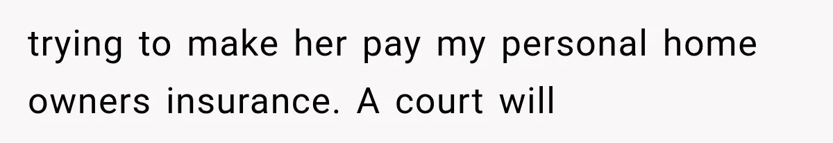 trying to make her pay my personal home owners insurance. A court will