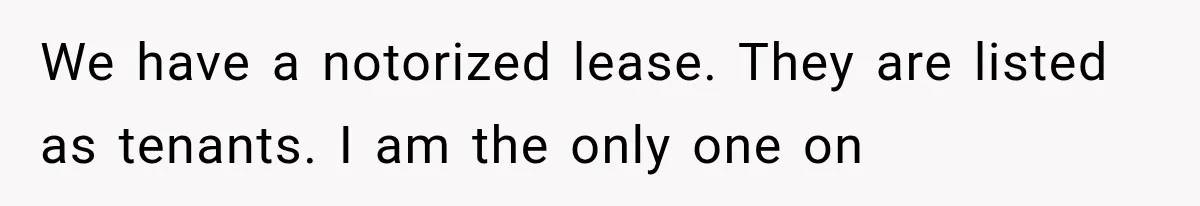 We have a notorized lease. They are listed as tenants. I am the only one on