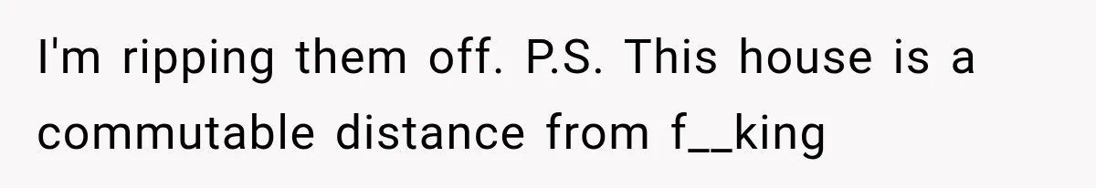 I'm ripping them off. P.S. This house is a commutable distance from f__king