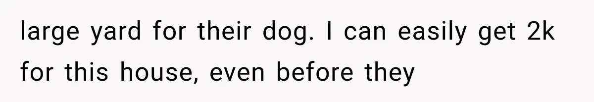 large yard for their dog. I can easily get 2k for this house, even before they