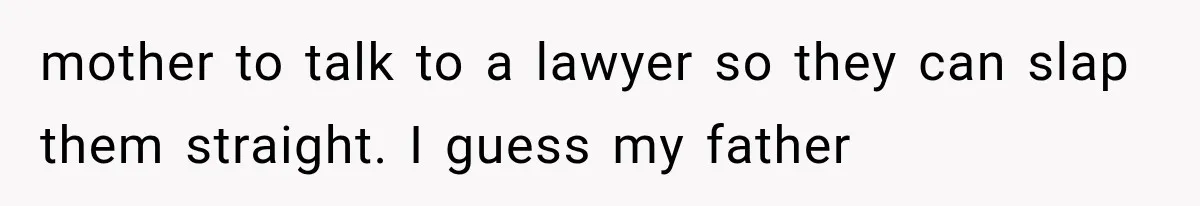 mother to talk to a lawyer so they can slap them straight. I guess my father