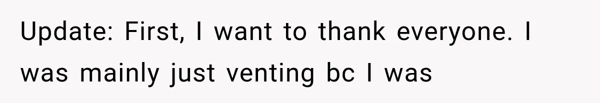 Update: First, I want to thank everyone. I was mainly just venting bc I was