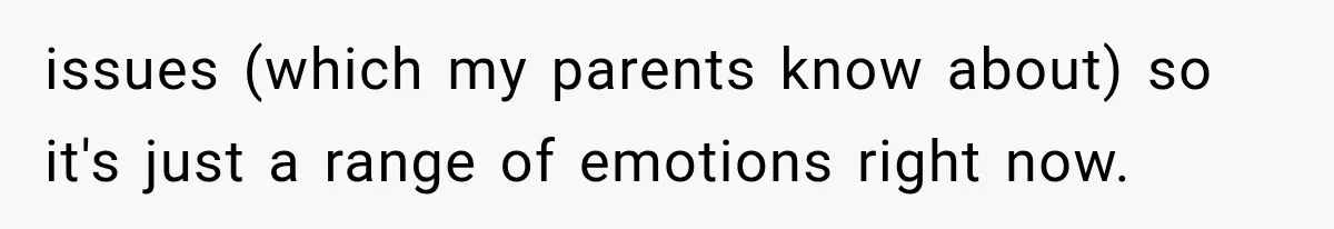 issues (which my parents know about) so it's just a range of emotions right now.