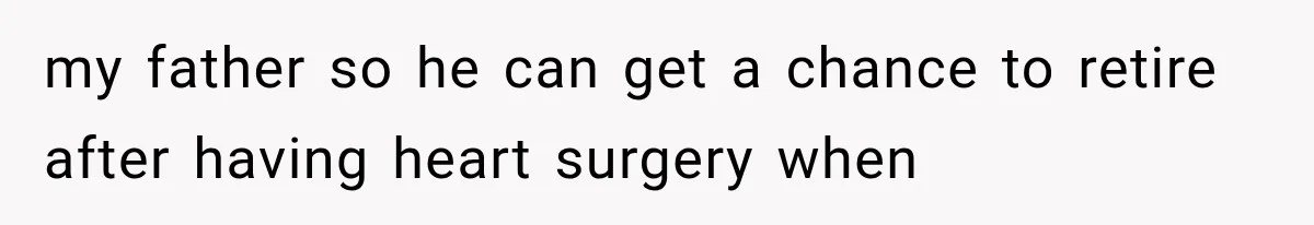 my father so he can get a chance to retire after having heart surgery when