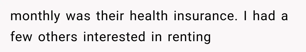 monthly was their health insurance. I had a few others interested in renting