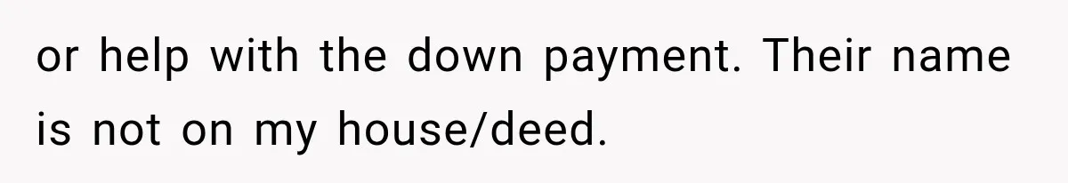 or help with the down payment. Their name is not on my house/deed.