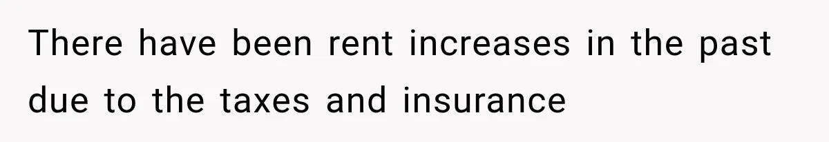 There have been rent increases in the past due to the taxes and insurance