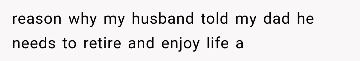 reason why my husband told my dad he needs to retire and enjoy life a