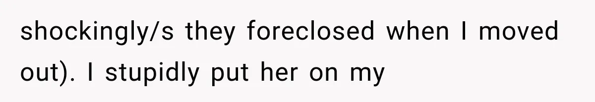 shockingly/s they foreclosed when I moved out). I stupidly put her on my
