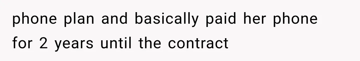 phone plan and basically paid her phone for 2 years until the contract
