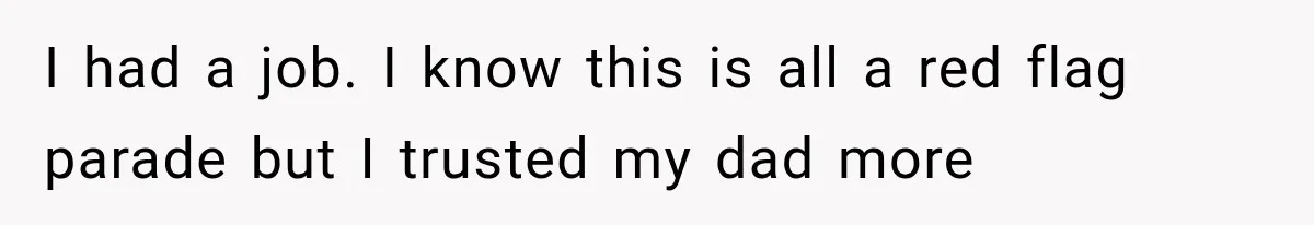 I had a job. I know this is all a red flag parade but I trusted my dad more