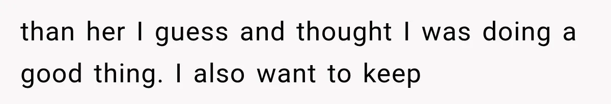 than her I guess and thought I was doing a good thing. I also want to keep