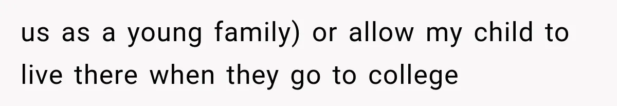 us as a young family) or allow my child to live there when they go to college