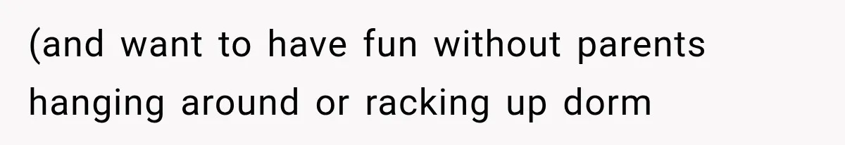 (and want to have fun without parents hanging around or racking up dorm