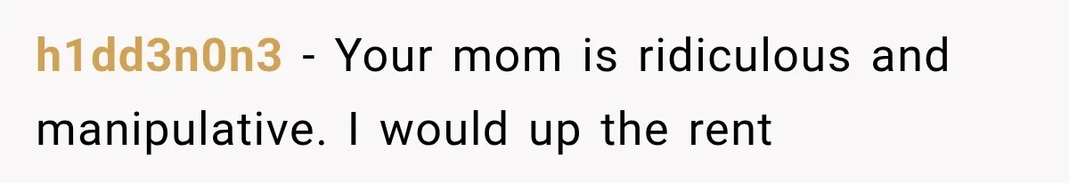h1dd3n0n3 − Your mom is ridiculous and manipulative. I would up the rent