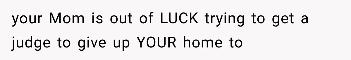 your Mom is out of LUCK trying to get a judge to give up YOUR home to