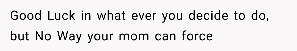 Good Luck in what ever you decide to do, but No Way your mom can force