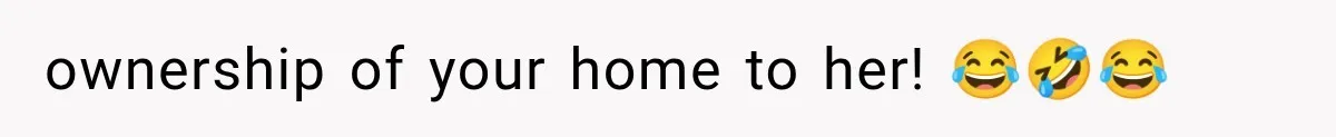 ownership of your home to her! 😂🤣😂