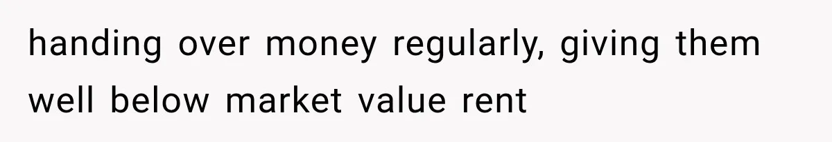 handing over money regularly, giving them well below market value rent