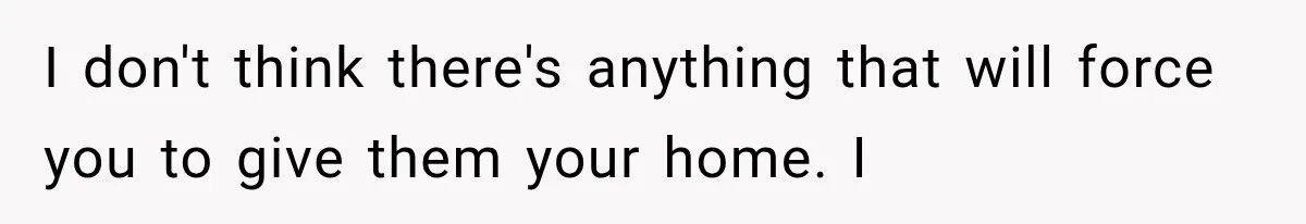 I don't think there's anything that will force you to give them your home. I