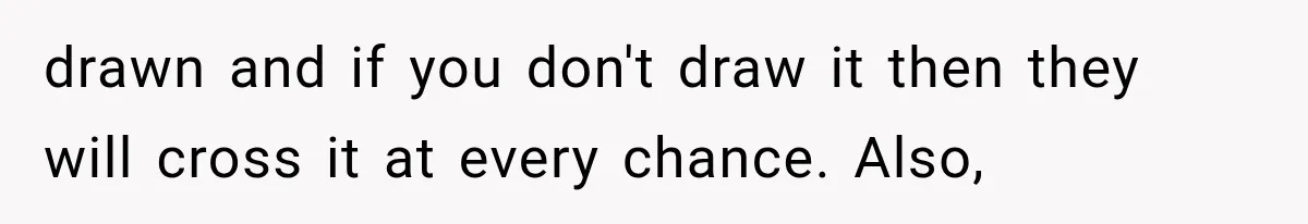 drawn and if you don't draw it then they will cross it at every chance. Also,