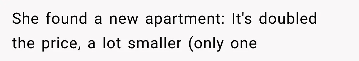 She found a new apartment: It's doubled the price, a lot smaller (only one
