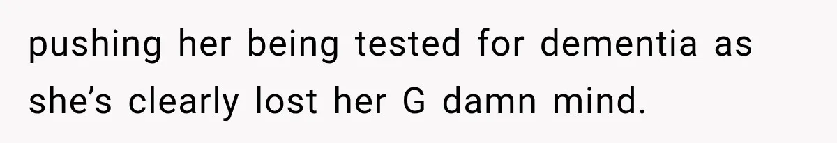 pushing her being tested for dementia as she’s clearly lost her G damn mind.