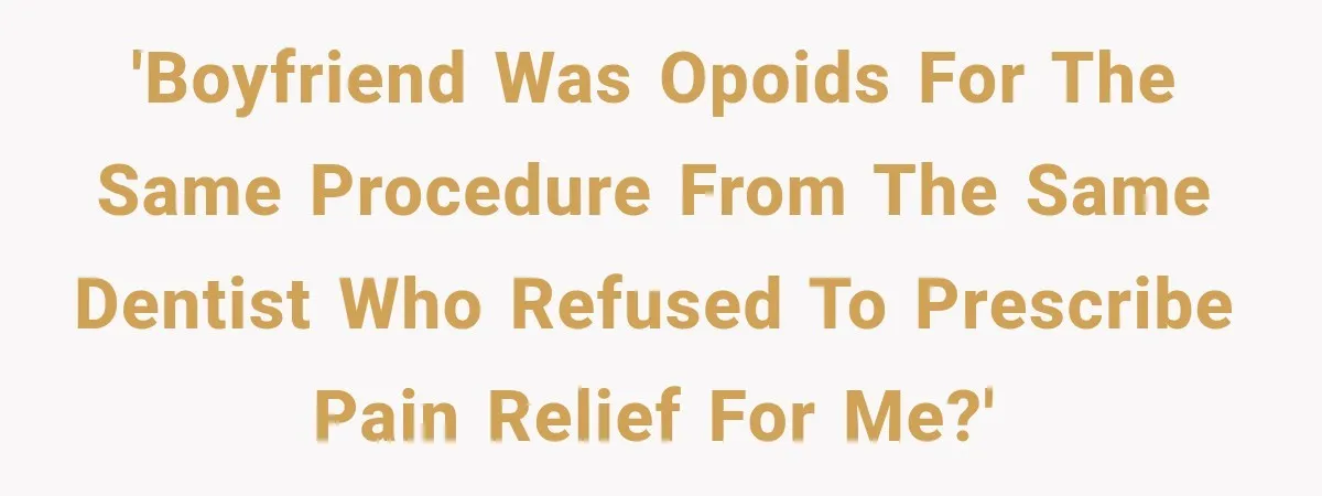 'Boyfriend was opoids for the same procedure from the same Dentist who refused to prescribe pain relief for me?'