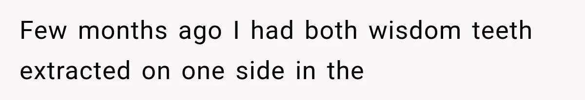 Few months ago I had both wisdom teeth extracted on one side in the