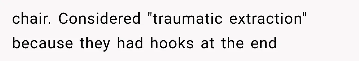chair. Considered "traumatic extraction" because they had hooks at the end