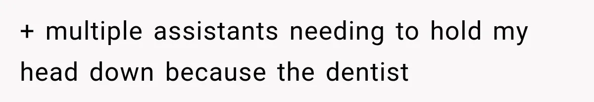 + multiple assistants needing to hold my head down because the dentist